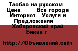 Таобао на русском › Цена ­ 10 - Все города Интернет » Услуги и Предложения   . Хабаровский край,Бикин г.